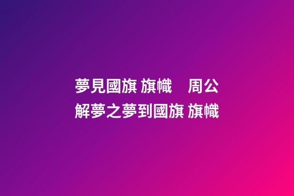 夢見國旗 旗幟　周公解夢之夢到國旗 旗幟